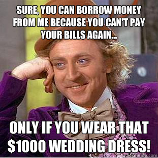 Sure, you can borrow money from me because you can't pay your bills again... ONLY IF YOU WEAR THAT $1000 WEDDING DRESS! - Sure, you can borrow money from me because you can't pay your bills again... ONLY IF YOU WEAR THAT $1000 WEDDING DRESS!  Creepy Wonka