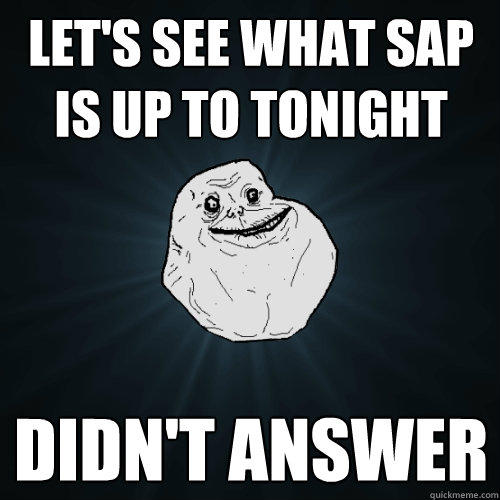 let's see what sap is up to tonight didn't answer  - let's see what sap is up to tonight didn't answer   Forever Alone