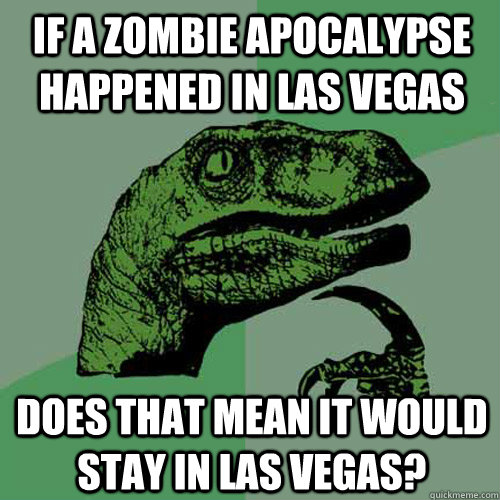 If a Zombie apocalypse happened in Las Vegas does that mean it would stay in Las vegas? - If a Zombie apocalypse happened in Las Vegas does that mean it would stay in Las vegas?  Philosoraptor