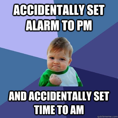 accidentally set alarm to pm and accidentally set time to am   Success Kid