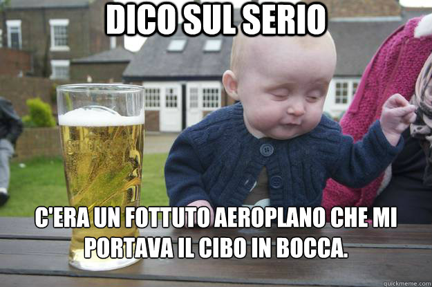 Dico sul serio c'era un fottuto aeroplano che mi portava il cibo in bocca. - Dico sul serio c'era un fottuto aeroplano che mi portava il cibo in bocca.  drunk baby