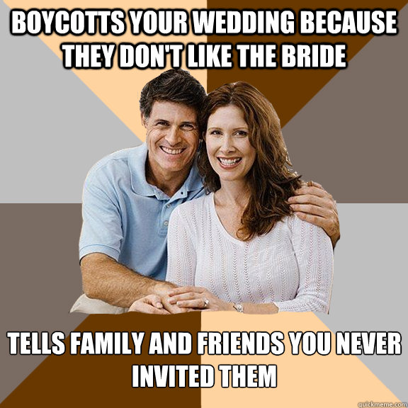 Boycotts your wedding because they don't like the bride Tells family and friends you never invited them  Scumbag Parents