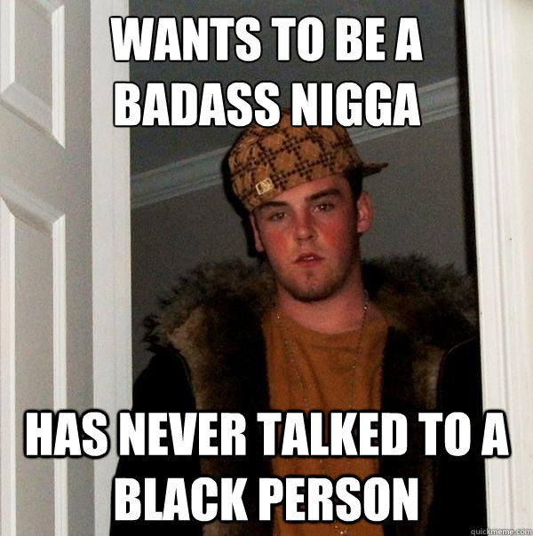 WAnts to be a
Badass Nigga Has Never Talked to a black person  Scumbag Steve