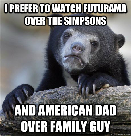 I prefer to watch futurama over the simpsons and american dad over family guy  Confession Bear