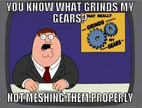 YOU KNOW WHAT GRINDS MY GEARS? NOT MESHING THEM PROPERLY Grinds my gears