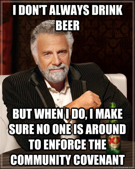 I don't always drink beer but when i do, i make sure no one is around to enforce the community covenant - I don't always drink beer but when i do, i make sure no one is around to enforce the community covenant  The Most Interesting Man In The World