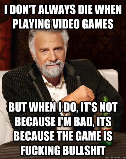 I don't always die when playing video games but when I do, it's not because i'm bad, its because the game is fucking bullshit - I don't always die when playing video games but when I do, it's not because i'm bad, its because the game is fucking bullshit  The Most Interesting Man In The World