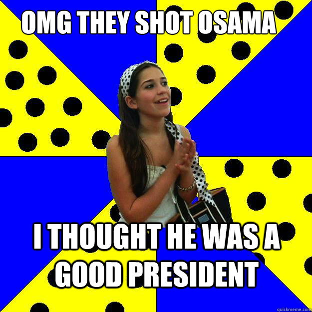 omg they shot osama i thought he was a good president  Sheltered Suburban Kid