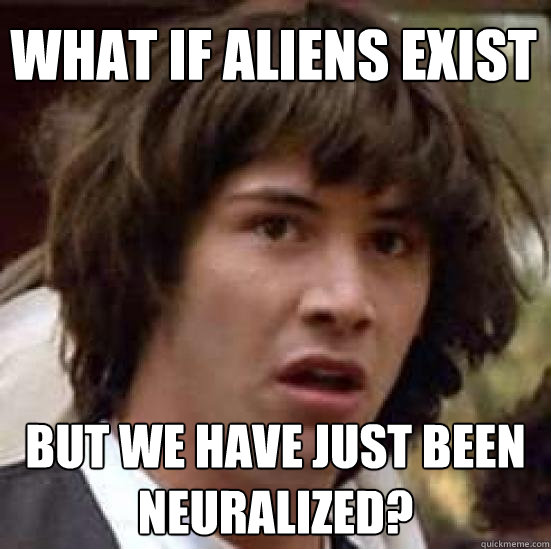 What if aliens exist but we have just been neuralized?  conspiracy keanu