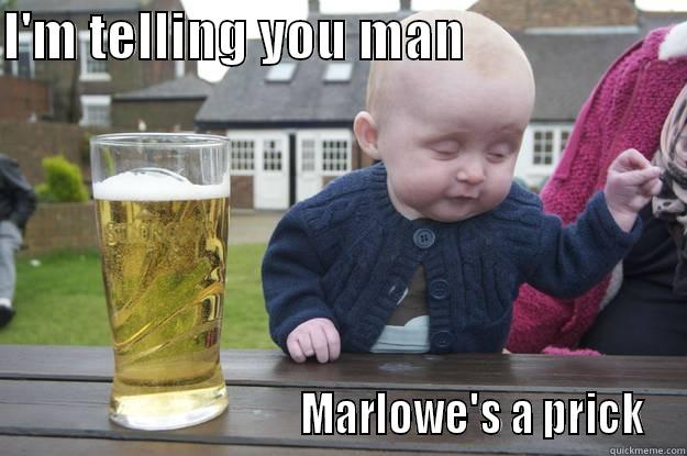 I'M TELLING YOU MAN                                                      MARLOWE'S A PRICK drunk baby