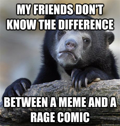 my friends don't know the difference between a meme and a rage comic  Confession Bear