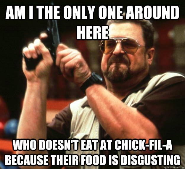 am I the only one around here who doesn't eat at chick-fil-a because their food is disgusting  Angry Walter