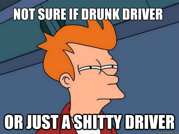 Not sure if drunk driver Or just a shitty driver  Futurama Fry