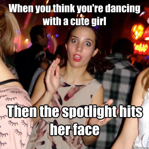 When you think you're dancing with a cute girl Then the spotlight hits her face  Guy-Repellent Girl