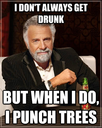 I don't always get drunk but when I do, I punch trees  The Most Interesting Man In The World