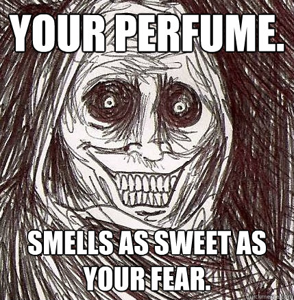 Your perfume. Smells as sweet as your fear. - Your perfume. Smells as sweet as your fear.  Horrifying Houseguest