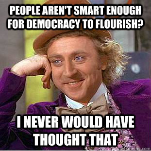 People aren't smart enough for democracy to flourish? I never would have thought that  Condescending Wonka