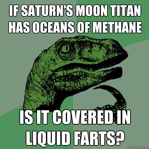 If Saturn's moon Titan has oceans of methane is it covered in liquid farts?  Philosoraptor