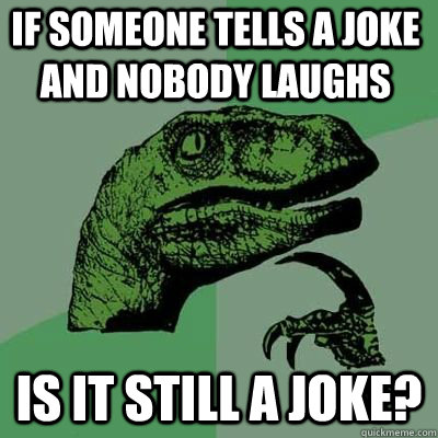 If someone tells a joke and nobody laughs Is it still a joke?  - If someone tells a joke and nobody laughs Is it still a joke?   Misc