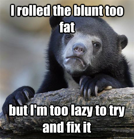 I rolled the blunt too fat but I'm too lazy to try and fix it  Confession Bear