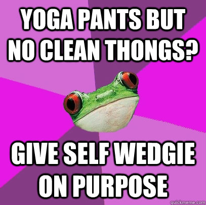 Yoga pants but no clean thongs? give self wedgie on purpose  Foul Bachelorette Frog