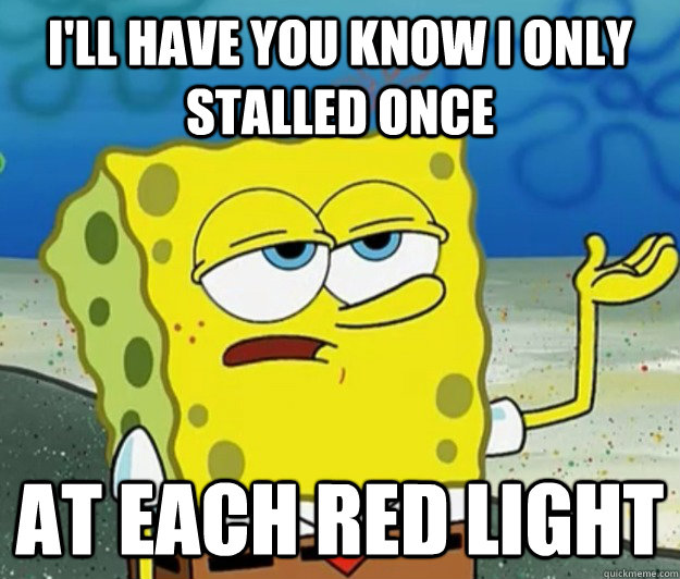 I'll have you know i only stalled once at each red light  Tough Spongebob