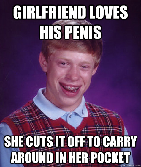 Girlfriend loves his penis she cuts it off to carry around in her pocket - Girlfriend loves his penis she cuts it off to carry around in her pocket  Bad Luck Brian