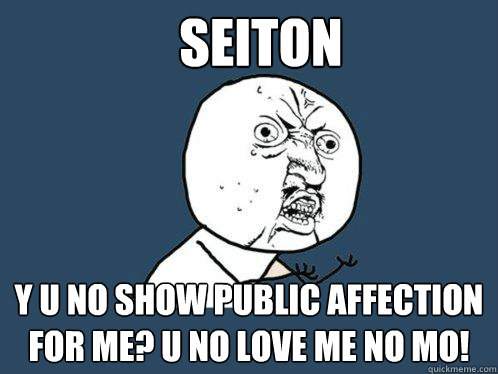 Seiton y u no show public affection for mE? U NO LOVE ME NO MO!  Y U No