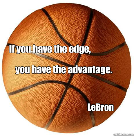 If you have the edge, you have the advantage. LeBron  