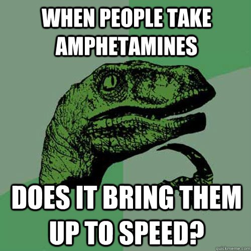 When people take amphetamines  Does it bring them up to speed?  Philosoraptor