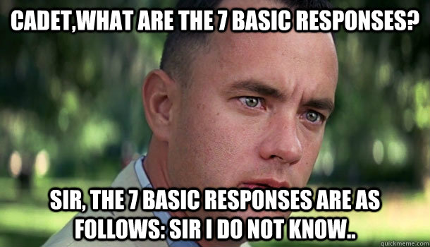 Cadet,What are the 7 basic responses? Sir, the 7 basic responses are as follows: Sir I do not know.. - Cadet,What are the 7 basic responses? Sir, the 7 basic responses are as follows: Sir I do not know..  Offensive Forrest Gump