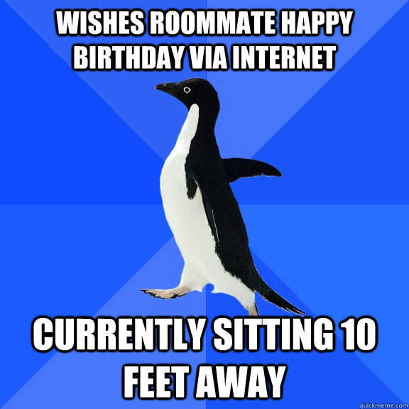 WISHES roommate happy birthday via internet currently sitting 10 feet away  Socially Awkward Penguin