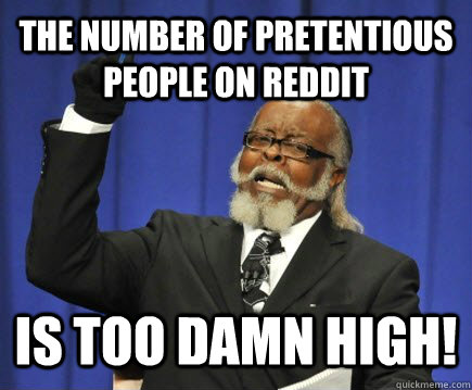 The number of pretentious people on reddit Is too damn high!  Too Damn High