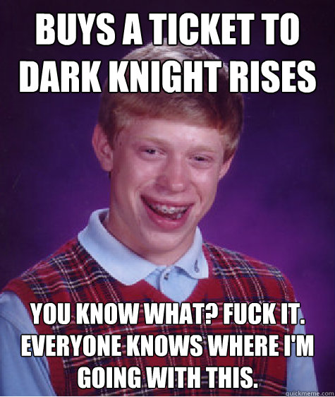 buys a ticket to dark knight rises you know what? fuck it. everyone knows where I'm going with this.  Bad Luck Brian