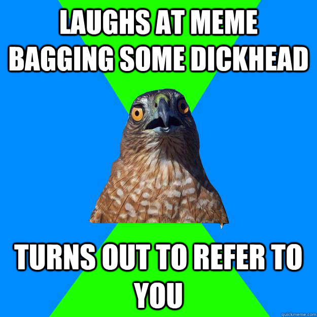 LAUGHS AT MEME BAGGING SOME DICKHEAD TURNS OUT TO REFER TO YOU  Hawkward