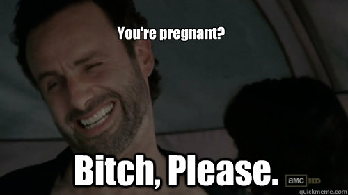 You're pregnant? Bitch, Please. - You're pregnant? Bitch, Please.  Scumbag Rick Grimes