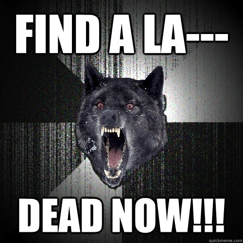 Find a la--- Dead now!!!  Insanity Wolf