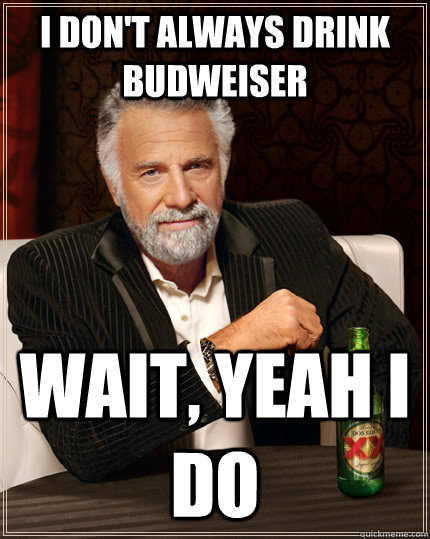 I don't always drink budweiser wait, yeah i do  The Most Interesting Man In The World