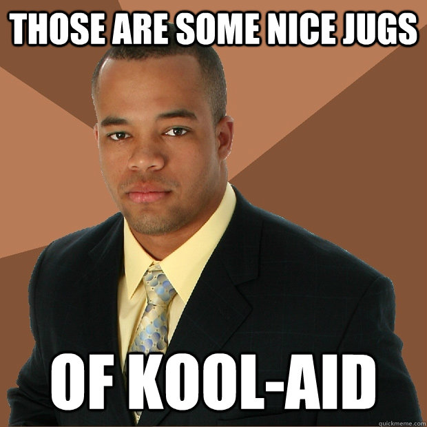 those are some nice jugs of kool-aid - those are some nice jugs of kool-aid  Successful Black Man