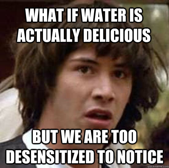 what if water is actually delicious but we are too desensitized to notice  - what if water is actually delicious but we are too desensitized to notice   conspiracy keanu