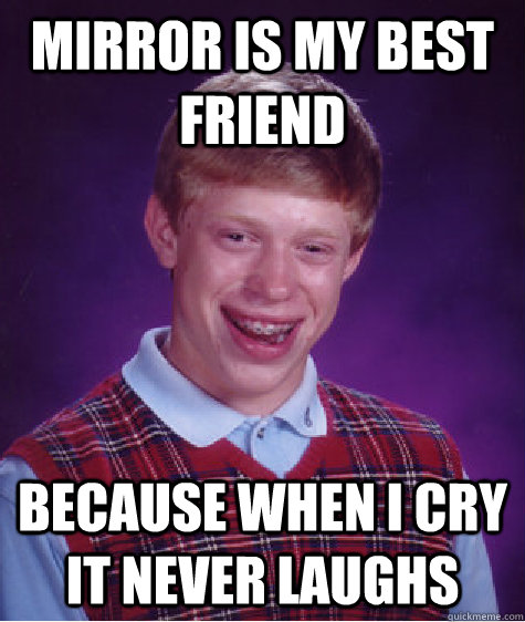 mirror is my best friend because when i cry it never laughs  Bad Luck Brian