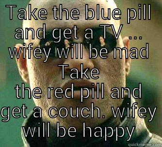 TAKE THE BLUE PILL AND GET A TV ... WIFEY WILL BE MAD TAKE THE RED PILL AND GET A COUCH. WIFEY WILL BE HAPPY Matrix Morpheus