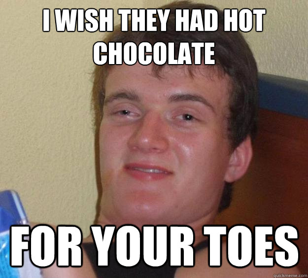 I wish they had hot chocolate for your toes  10 Guy