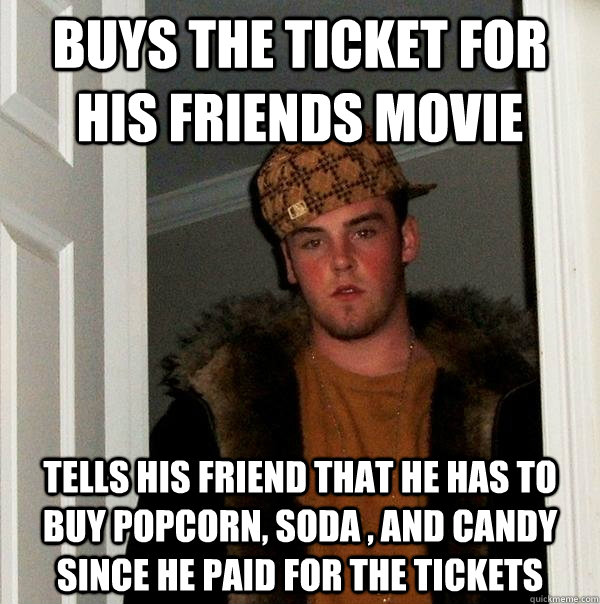 Buys the ticket for his friends movie tells his friend that he has to buy popcorn, soda , and candy since he paid for the tickets  Scumbag Steve