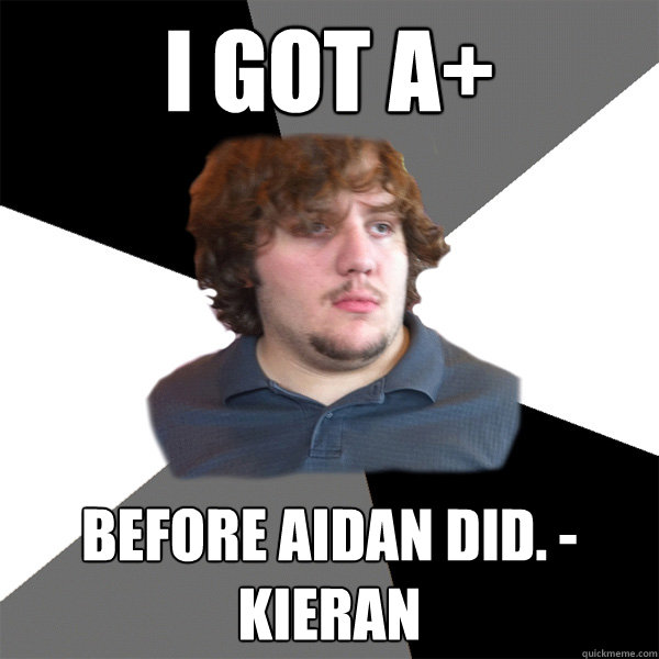 I got A+ Before Aidan did. -Kieran  Family Tech Support Guy