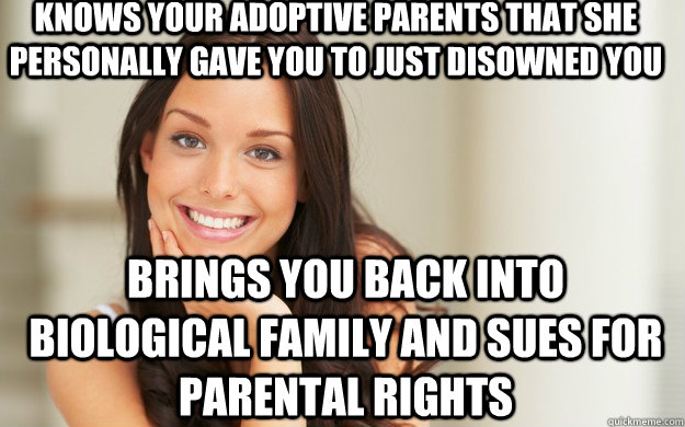 Knows your adoptive parents that she personally gave you to just disowned you Brings you back into Biological family and sues for parental rights  Good Girl Gina