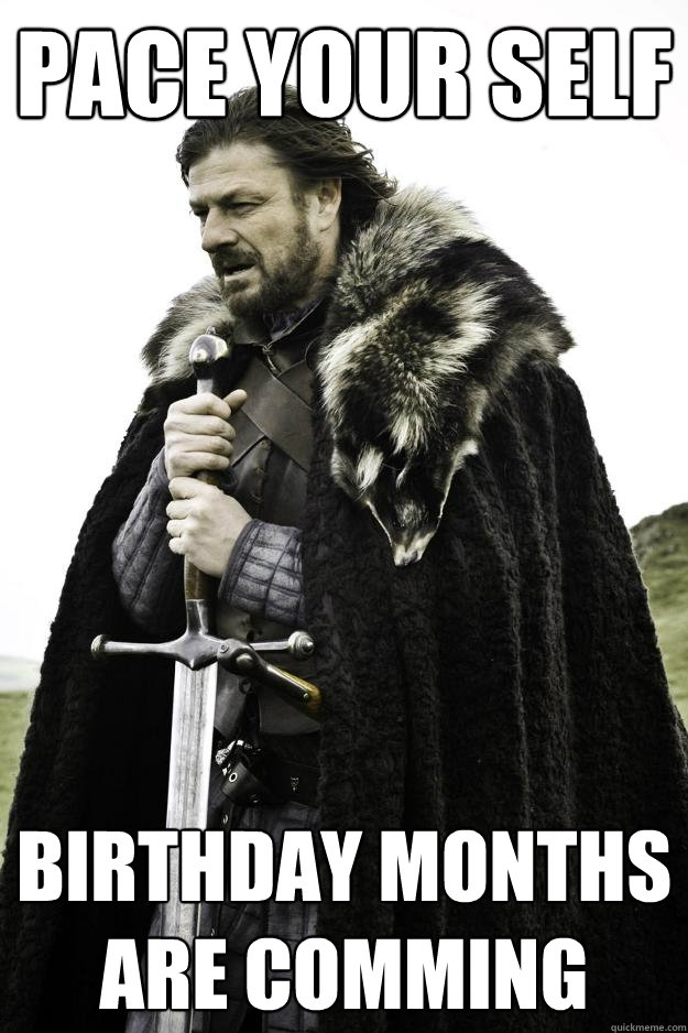 Pace your self Birthday months are comming  Winter is coming