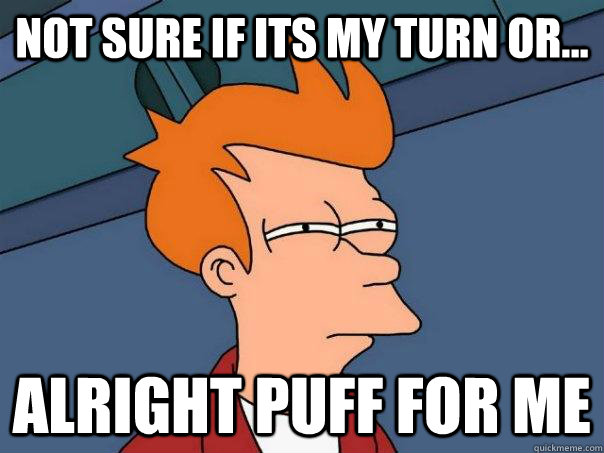 Not sure if its my turn or... alright puff for me - Not sure if its my turn or... alright puff for me  Futurama Fry