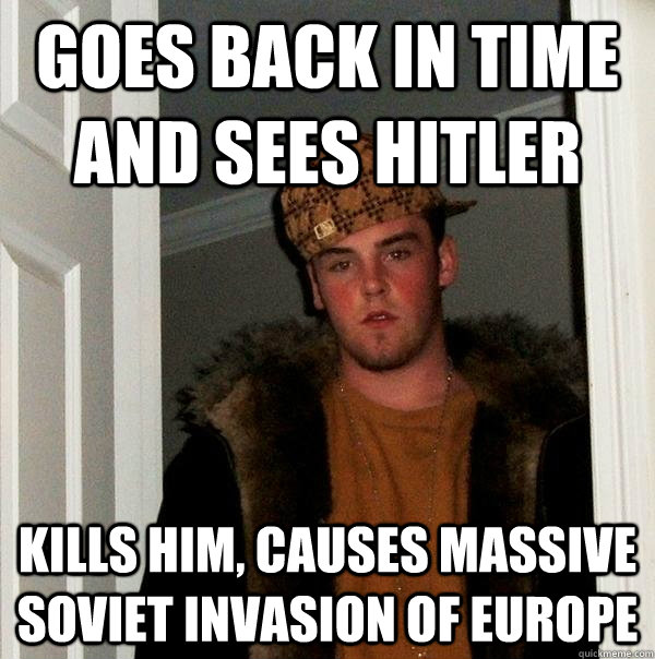 Goes back in time and sees hitler Kills him, causes massive soviet invasion of europe  Scumbag Steve