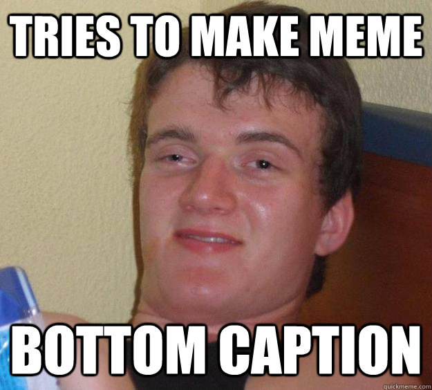 Tries to make meme Bottom Caption - Tries to make meme Bottom Caption  10 Guy